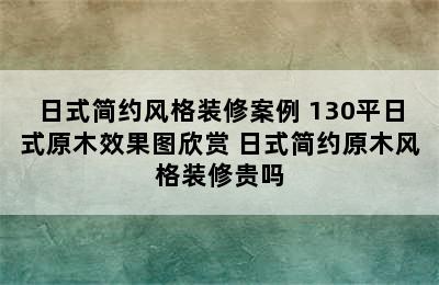 日式简约风格装修案例 130平日式原木效果图欣赏 日式简约原木风格装修贵吗